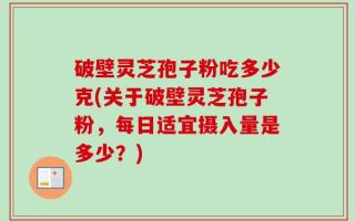 破壁灵芝孢子粉吃多少克(关于破壁灵芝孢子粉，每日适宜摄入量是多少？)