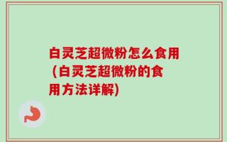 白灵芝超微粉怎么食用 (白灵芝超微粉的食用方法详解)