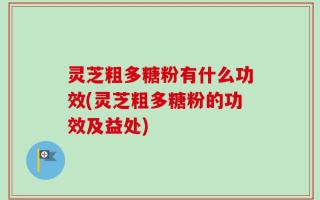 灵芝粗多糖粉有什么功效(灵芝粗多糖粉的功效及益处)