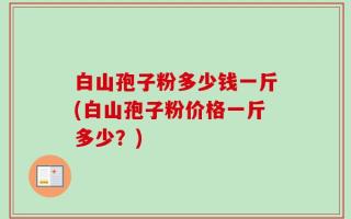 白山孢子粉多少钱一斤(白山孢子粉价格一斤多少？)