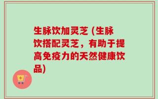 生脉饮加灵芝 (生脉饮搭配灵芝，有助于提高免疫力的天然健康饮品)