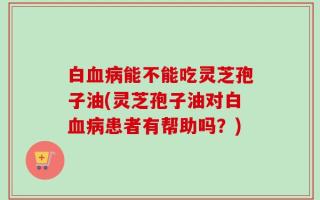 白血病能不能吃灵芝孢子油(灵芝孢子油对白血病患者有帮助吗？)