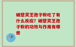 破壁灵芝孢子粉吃了有什么反应？破壁灵芝孢子粉的功效与作用有哪些