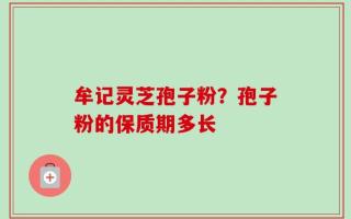 牟记灵芝孢子粉？孢子粉的保质期多长