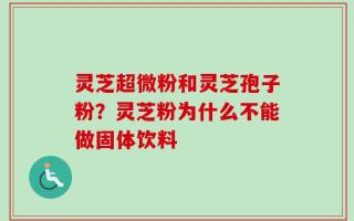 灵芝超微粉和灵芝孢子粉？灵芝粉为什么不能做固体饮料