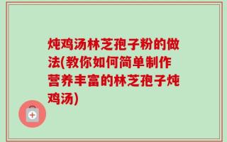 炖鸡汤林芝孢子粉的做法(教你如何简单制作营养丰富的林芝孢子炖鸡汤)