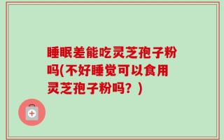 睡眠差能吃灵芝孢子粉吗(不好睡觉可以食用灵芝孢子粉吗？)