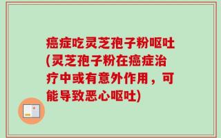 癌症吃灵芝孢子粉呕吐(灵芝孢子粉在癌症治疗中或有意外作用，可能导致恶心呕吐)