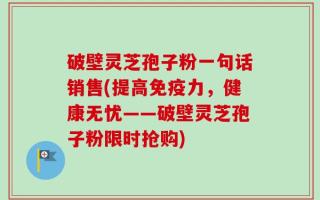 破壁灵芝孢子粉一句话销售(提高免疫力，健康无忧——破壁灵芝孢子粉限时抢购)