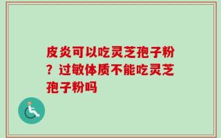皮炎可以吃灵芝孢子粉？过敏体质不能吃灵芝孢子粉吗