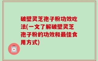 破壁灵芝孢子粉功效吃法(一文了解破壁灵芝孢子粉的功效和最佳食用方式)