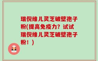 瑞倪维儿灵芝破壁孢子粉(提高免疫力？试试瑞倪维儿灵芝破壁孢子粉！)