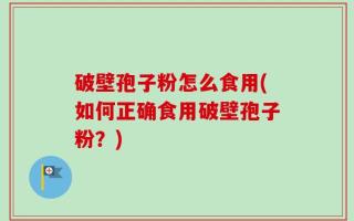 破壁孢子粉怎么食用(如何正确食用破壁孢子粉？)