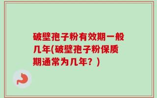 破壁孢子粉有效期一般几年(破壁孢子粉保质期通常为几年？)