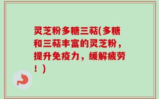 灵芝粉多糖三萜(多糖和三萜丰富的灵芝粉，提升免疫力，缓解疲劳！)
