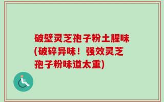 破壁灵芝孢子粉土腥味(破碎异味！强效灵芝孢子粉味道太重)