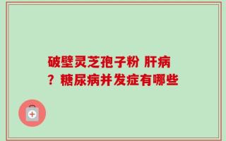 破壁灵芝孢子粉 肝病？糖尿病并发症有哪些