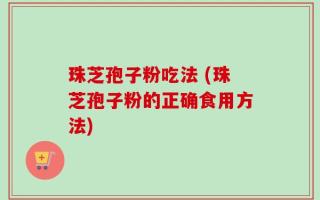 珠芝孢子粉吃法 (珠芝孢子粉的正确食用方法)