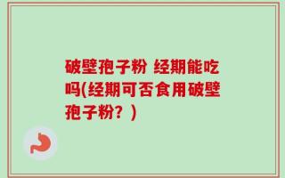 破壁孢子粉 经期能吃吗(经期可否食用破壁孢子粉？)