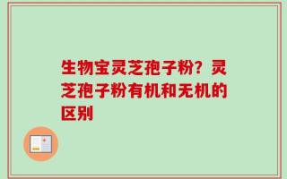 生物宝灵芝孢子粉？灵芝孢子粉有机和无机的区别