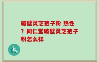 破壁灵芝孢子粉 热性？同仁堂破壁灵芝孢子粉怎么样