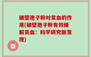 破壁孢子粉对贫血的作用(破壁孢子粉有效缓解贫血：科学研究新发现)