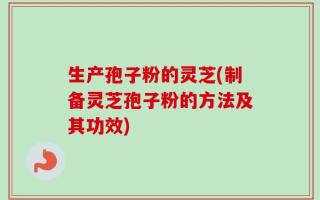 生产孢子粉的灵芝(制备灵芝孢子粉的方法及其功效)