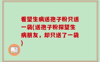 看望生病送孢子粉只送一袋(送孢子粉探望生病朋友，却只送了一袋)