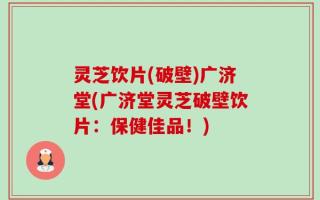 灵芝饮片(破壁)广济堂(广济堂灵芝破壁饮片：保健佳品！)