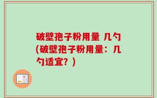 破壁孢子粉用量 几勺(破壁孢子粉用量：几勺适宜？)