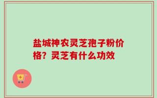 盐城神农灵芝孢子粉价格？灵芝有什么功效
