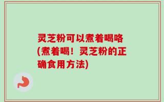 灵芝粉可以煮着喝咯 (煮着喝！灵芝粉的正确食用方法)