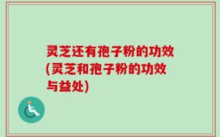 灵芝还有孢子粉的功效(灵芝和孢子粉的功效与益处)