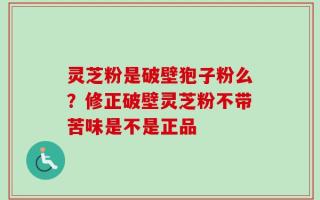 灵芝粉是破壁狍子粉么？修正破壁灵芝粉不带苦味是不是正品