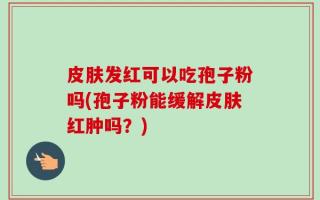 皮肤发红可以吃孢子粉吗(孢子粉能缓解皮肤红肿吗？)