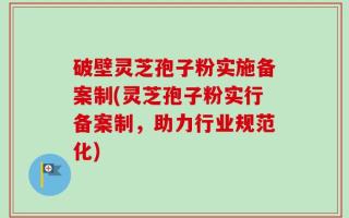 破壁灵芝孢子粉实施备案制(灵芝孢子粉实行备案制，助力行业规范化)