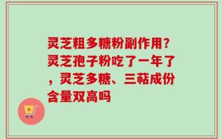 灵芝粗多糖粉副作用？灵芝孢子粉吃了一年了，灵芝多糖、三萜成份含量双高吗