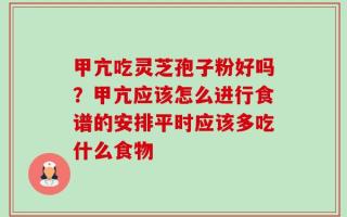 甲亢吃灵芝孢子粉好吗？甲亢应该怎么进行食谱的安排平时应该多吃什么食物