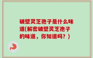 破壁灵芝孢子是什么味道(解密破壁灵芝孢子的味道，你知道吗？)