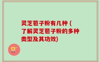 灵芝苞子粉有几种 (了解灵芝苞子粉的多种类型及其功效)
