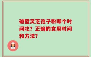 破壁灵芝孢子粉哪个时间吃？正确的食用时间和方法？