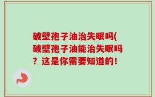 破壁孢子油治失眠吗(破壁孢子油能治失眠吗？这是你需要知道的！