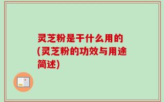 灵芝粉是干什么用的 (灵芝粉的功效与用途简述)