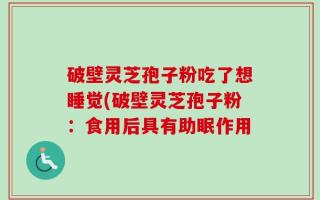 破壁灵芝孢子粉吃了想睡觉(破壁灵芝孢子粉：食用后具有助眠作用