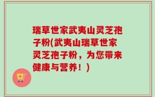 瑞草世家武夷山灵芝孢子粉(武夷山瑞草世家灵芝孢子粉，为您带来健康与营养！)