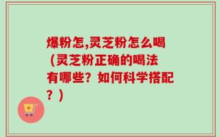 爆粉怎,灵芝粉怎么喝 (灵芝粉正确的喝法有哪些？如何科学搭配？)