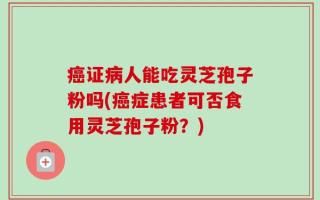 癌证病人能吃灵芝孢子粉吗(癌症患者可否食用灵芝孢子粉？)