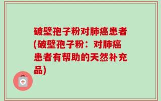 破壁孢子粉对肺癌患者(破壁孢子粉：对肺癌患者有帮助的天然补充品)