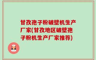 甘孜孢子粉破壁机生产厂家(甘孜地区破壁孢子粉机生产厂家推荐)