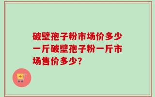 破壁孢子粉市场价多少一斤破壁孢子粉一斤市场售价多少？